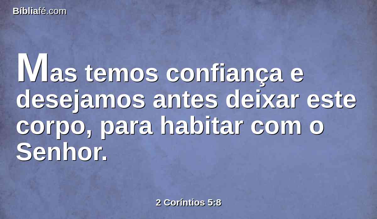 Mas temos confiança e desejamos antes deixar este corpo, para habitar com o Senhor.