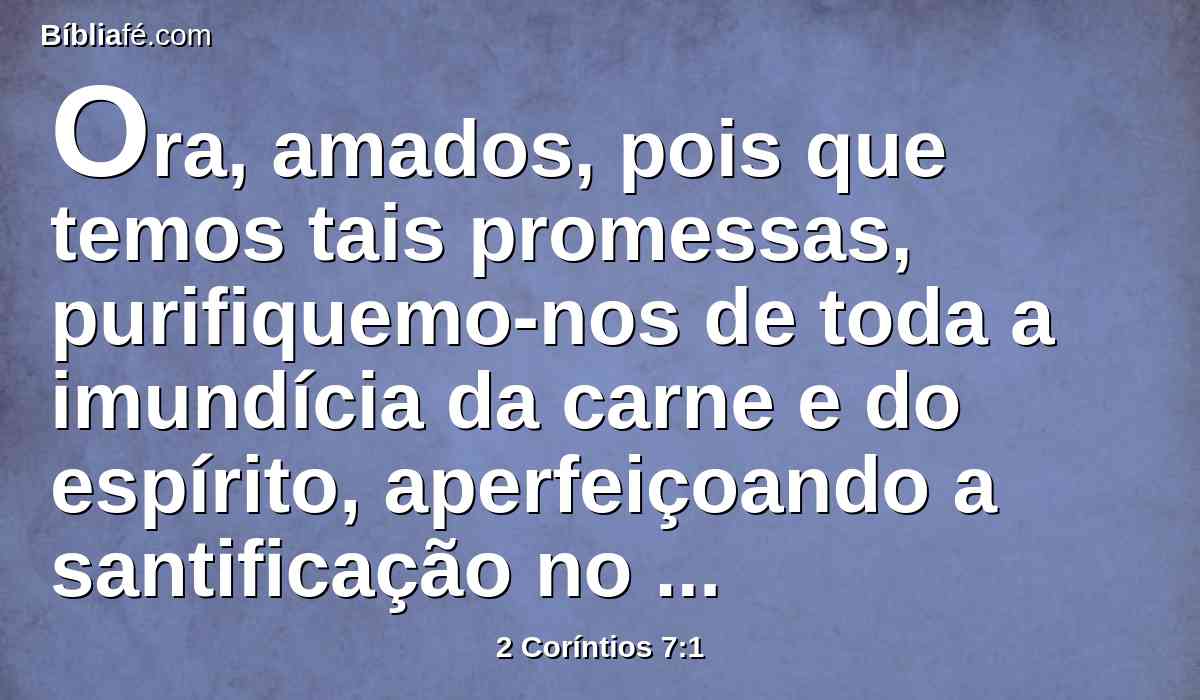 Ora, amados, pois que temos tais promessas, purifiquemo-nos de toda a imundícia da carne e do espírito, aperfeiçoando a santificação no temor de Deus.
