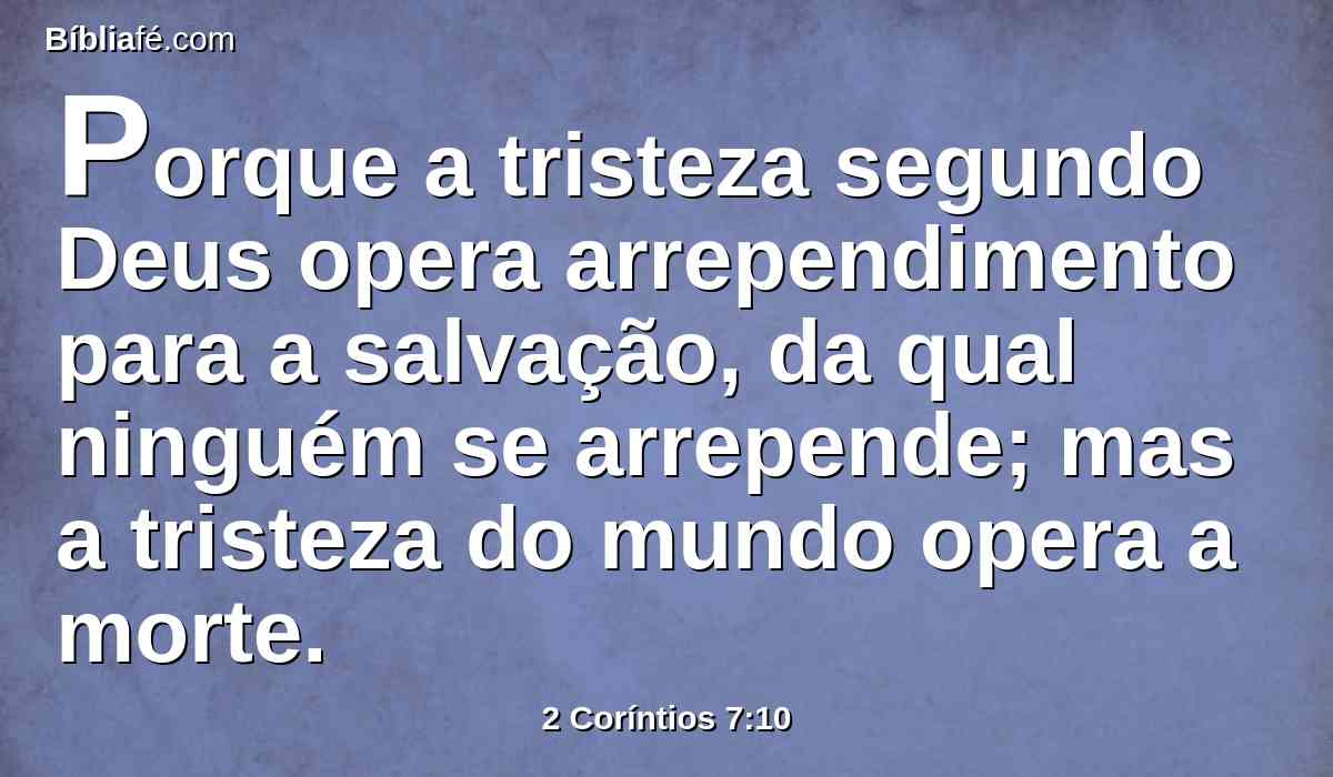 Porque a tristeza segundo Deus opera arrependimento para a salvação, da qual ninguém se arrepende; mas a tristeza do mundo opera a morte.