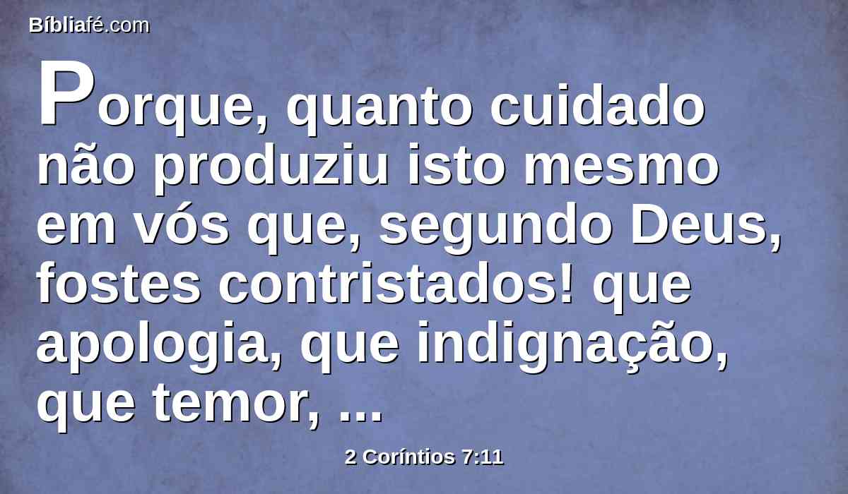 Porque, quanto cuidado não produziu isto mesmo em vós que, segundo Deus, fostes contristados! que apologia, que indignação, que temor, que saudades, que zelo, que vingança! Em tudo mostrastes estar puros neste negócio.