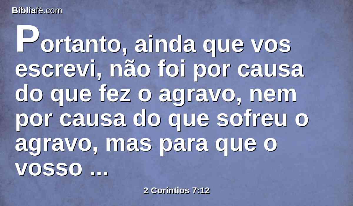 Portanto, ainda que vos escrevi, não foi por causa do que fez o agravo, nem por causa do que sofreu o agravo, mas para que o vosso grande cuidado por nós fosse manifesto diante de Deus.