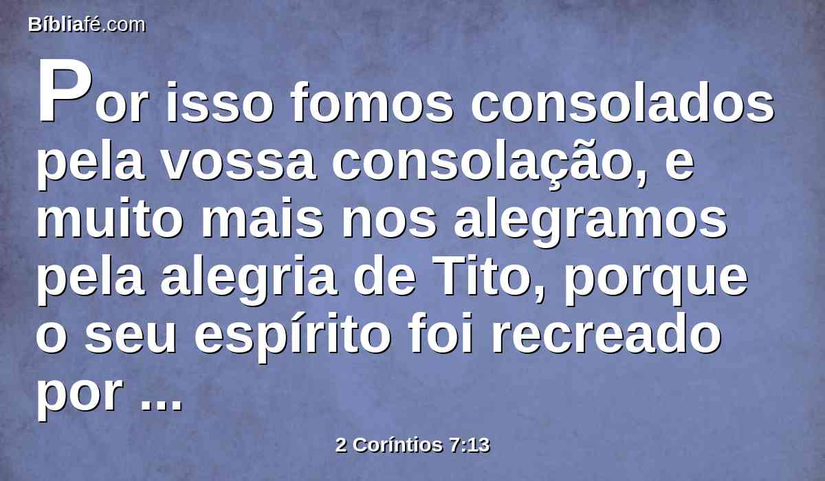 Por isso fomos consolados pela vossa consolação, e muito mais nos alegramos pela alegria de Tito, porque o seu espírito foi recreado por vós todos.