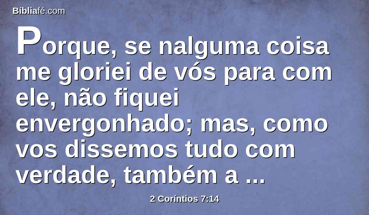 Porque, se nalguma coisa me gloriei de vós para com ele, não fiquei envergonhado; mas, como vos dissemos tudo com verdade, também a nossa glória para com Tito se achou verdadeira.