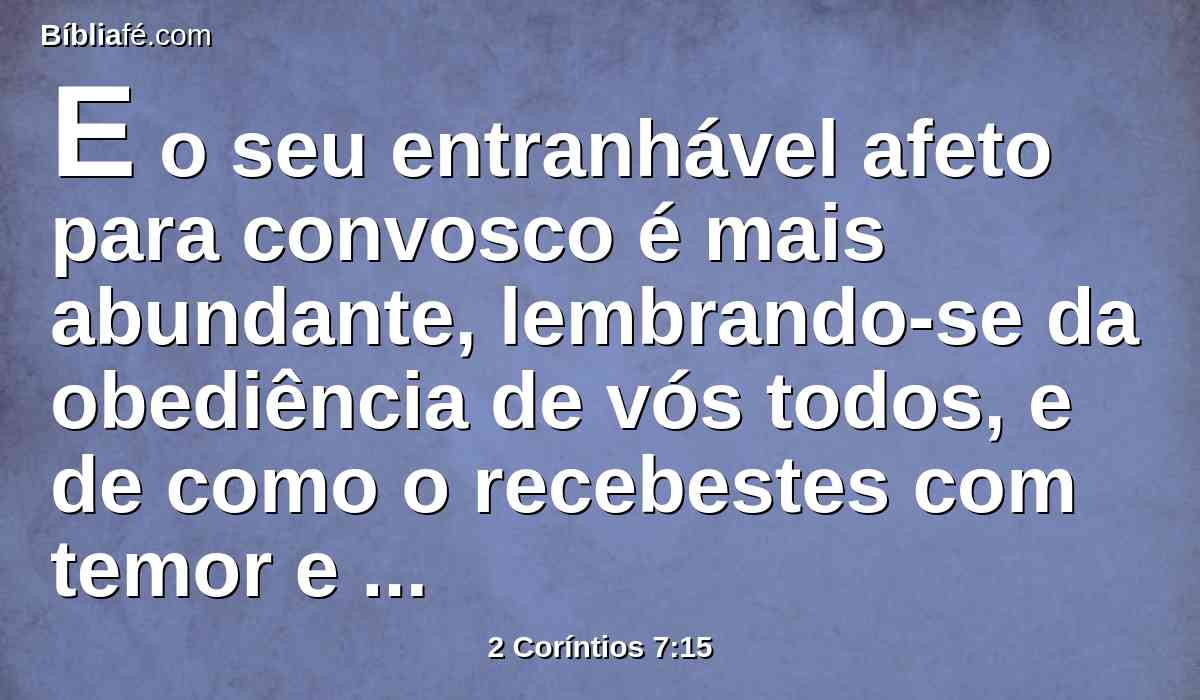 E o seu entranhável afeto para convosco é mais abundante, lembrando-se da obediência de vós todos, e de como o recebestes com temor e tremor.