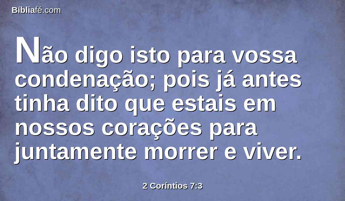 Não digo isto para vossa condenação; pois já antes tinha dito que estais em nossos corações para juntamente morrer e viver.