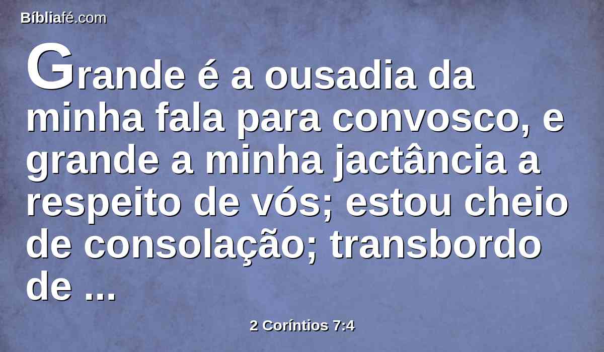 Grande é a ousadia da minha fala para convosco, e grande a minha jactância a respeito de vós; estou cheio de consolação; transbordo de gozo em todas as nossas tribulações.