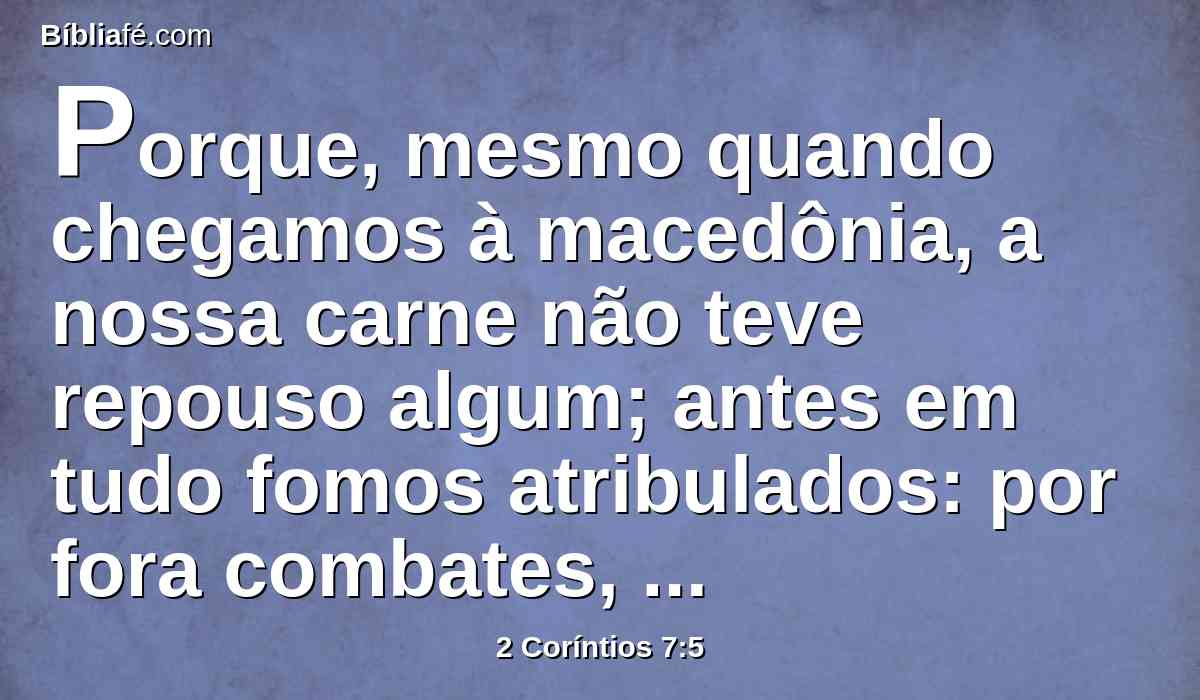 Porque, mesmo quando chegamos à macedônia, a nossa carne não teve repouso algum; antes em tudo fomos atribulados: por fora combates, temores por dentro.