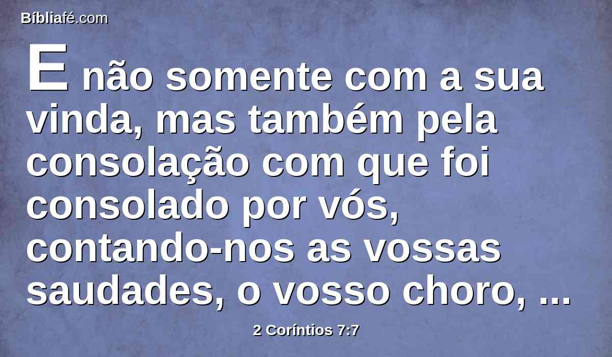 E não somente com a sua vinda, mas também pela consolação com que foi consolado por vós, contando-nos as vossas saudades, o vosso choro, o vosso zelo por mim, de maneira que muito me regozijei.