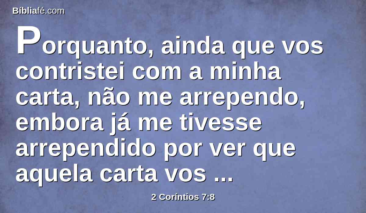 Porquanto, ainda que vos contristei com a minha carta, não me arrependo, embora já me tivesse arrependido por ver que aquela carta vos contristou, ainda que por pouco tempo.