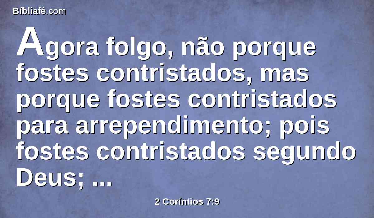 Agora folgo, não porque fostes contristados, mas porque fostes contristados para arrependimento; pois fostes contristados segundo Deus; de maneira que por nós não padecestes dano em coisa alguma.