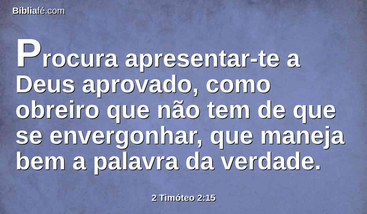 Procura apresentar-te a Deus aprovado, como obreiro que não tem de que se envergonhar, que maneja bem a palavra da verdade.