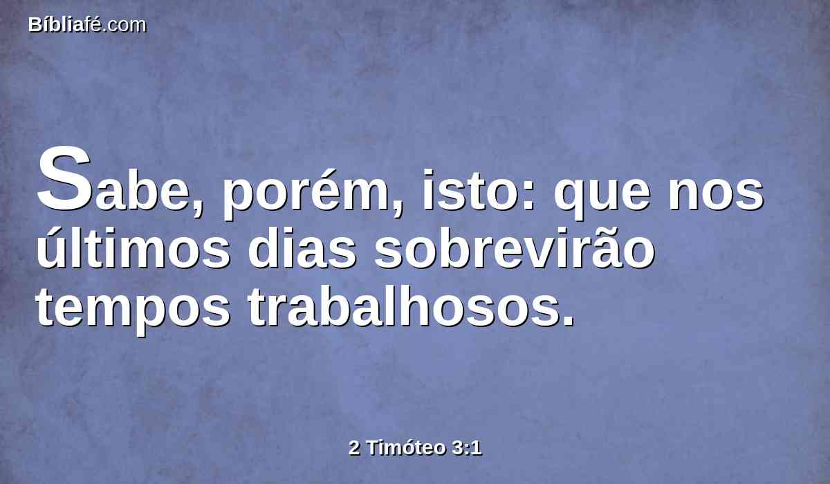 Sabe, porém, isto: que nos últimos dias sobrevirão tempos trabalhosos.