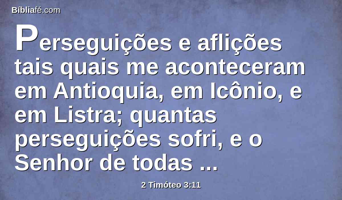 Perseguições e aflições tais quais me aconteceram em Antioquia, em Icônio, e em Listra; quantas perseguições sofri, e o Senhor de todas me livrou;
