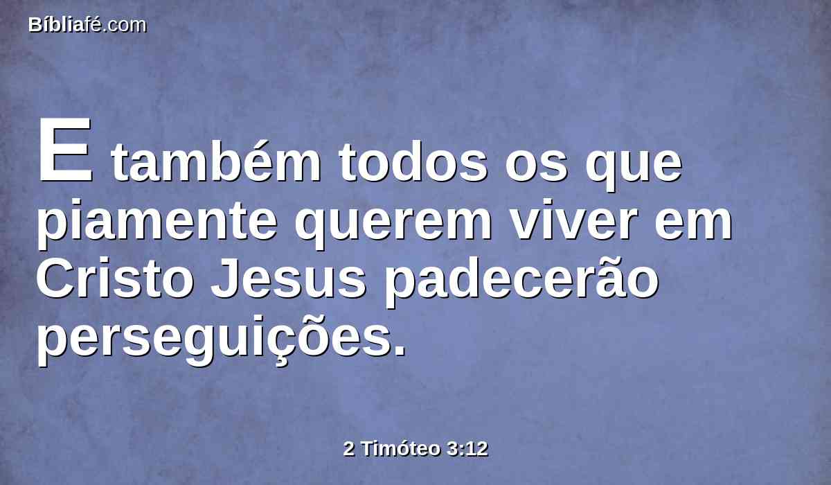 E também todos os que piamente querem viver em Cristo Jesus padecerão perseguições.