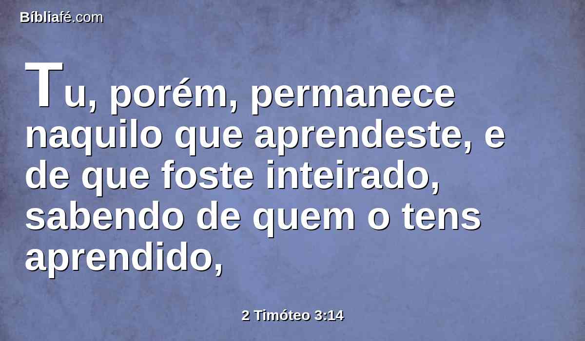 Tu, porém, permanece naquilo que aprendeste, e de que foste inteirado, sabendo de quem o tens aprendido,