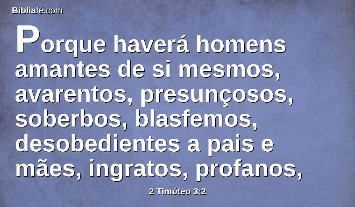 Porque haverá homens amantes de si mesmos, avarentos, presunçosos, soberbos, blasfemos, desobedientes a pais e mães, ingratos, profanos,