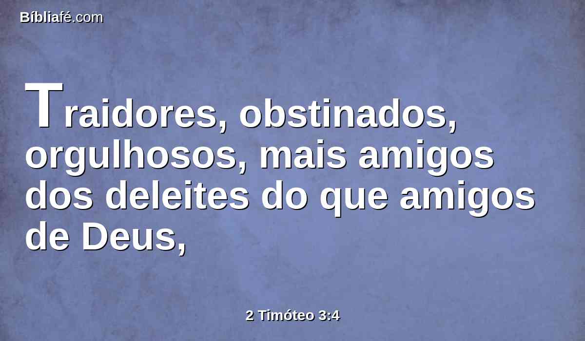 Traidores, obstinados, orgulhosos, mais amigos dos deleites do que amigos de Deus,