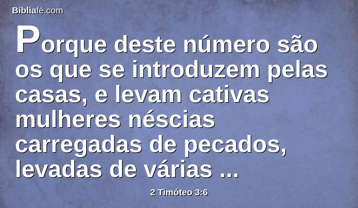 Porque deste número são os que se introduzem pelas casas, e levam cativas mulheres néscias carregadas de pecados, levadas de várias concupiscências;