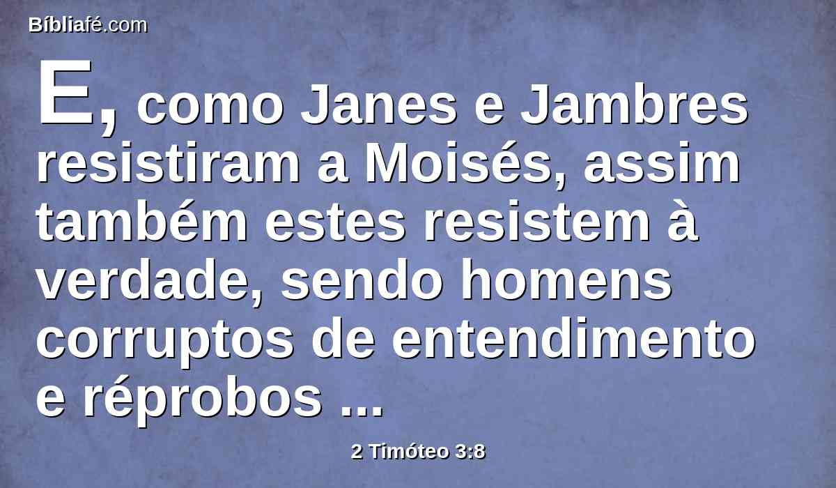 E, como Janes e Jambres resistiram a Moisés, assim também estes resistem à verdade, sendo homens corruptos de entendimento e réprobos quanto à fé.