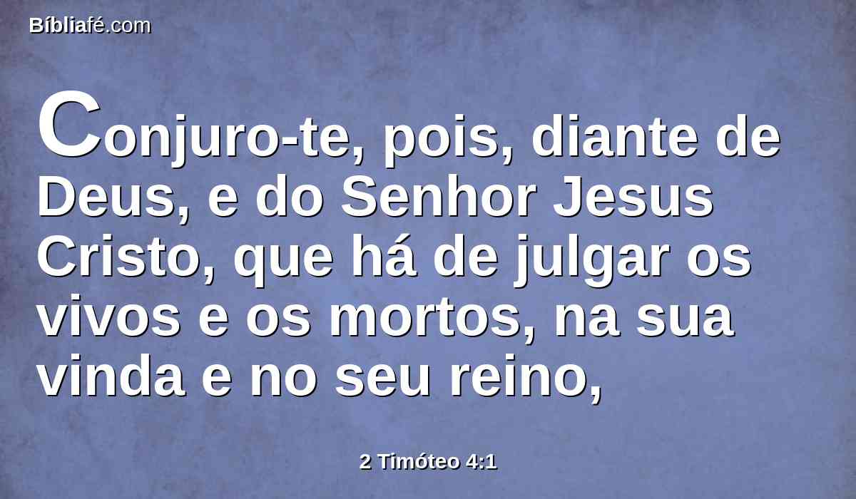 Conjuro-te, pois, diante de Deus, e do Senhor Jesus Cristo, que há de julgar os vivos e os mortos, na sua vinda e no seu reino,