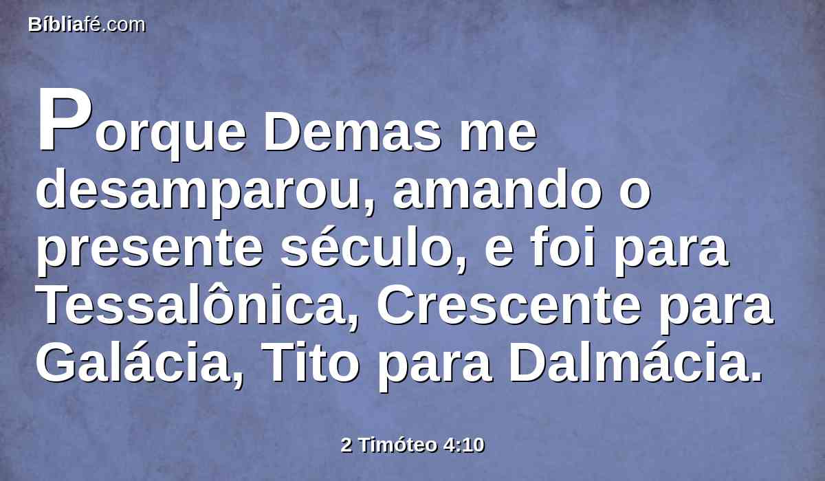 Porque Demas me desamparou, amando o presente século, e foi para Tessalônica, Crescente para Galácia, Tito para Dalmácia.