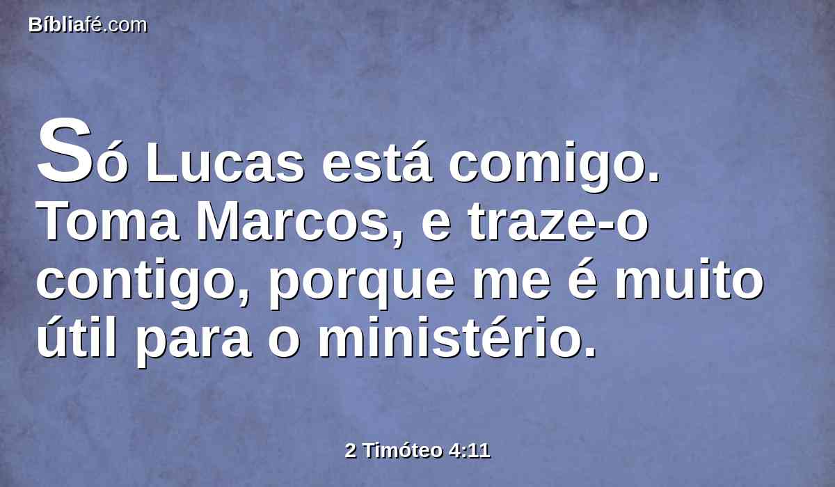 Só Lucas está comigo. Toma Marcos, e traze-o contigo, porque me é muito útil para o ministério.