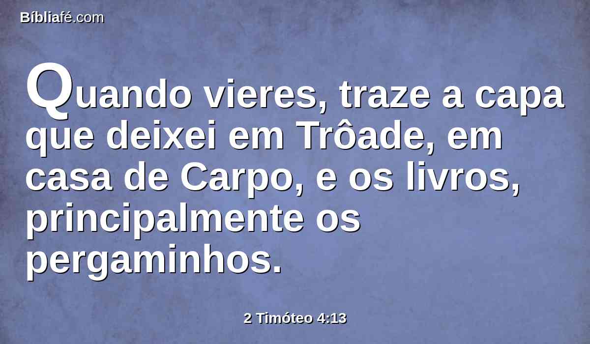 Quando vieres, traze a capa que deixei em Trôade, em casa de Carpo, e os livros, principalmente os pergaminhos.