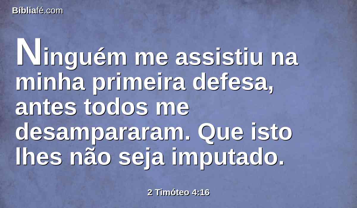 Ninguém me assistiu na minha primeira defesa, antes todos me desampararam. Que isto lhes não seja imputado.