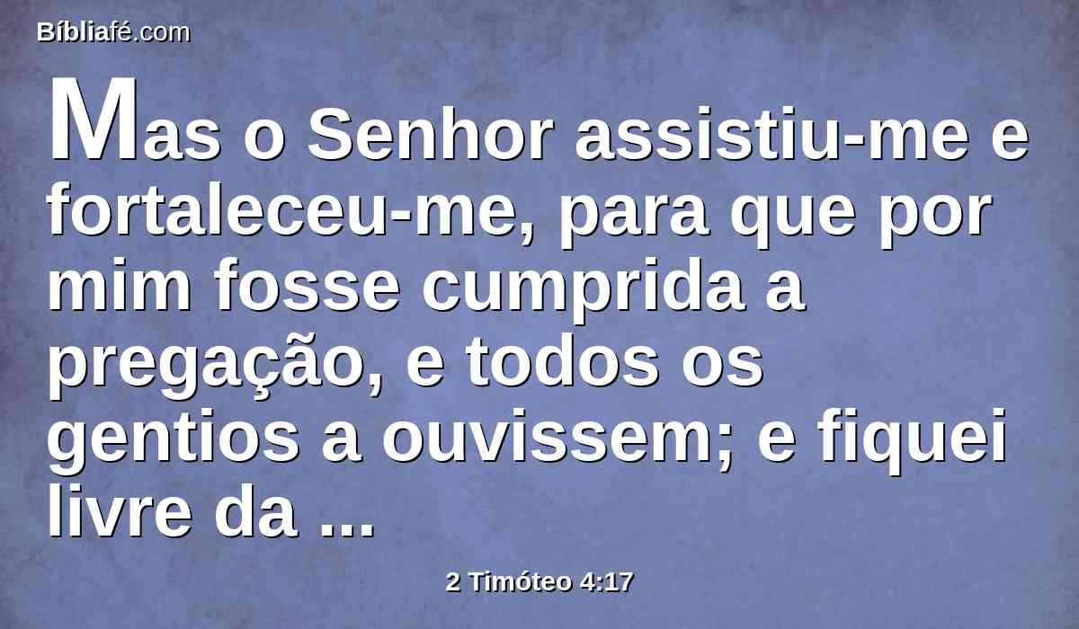 Mas o Senhor assistiu-me e fortaleceu-me, para que por mim fosse cumprida a pregação, e todos os gentios a ouvissem; e fiquei livre da boca do leão.