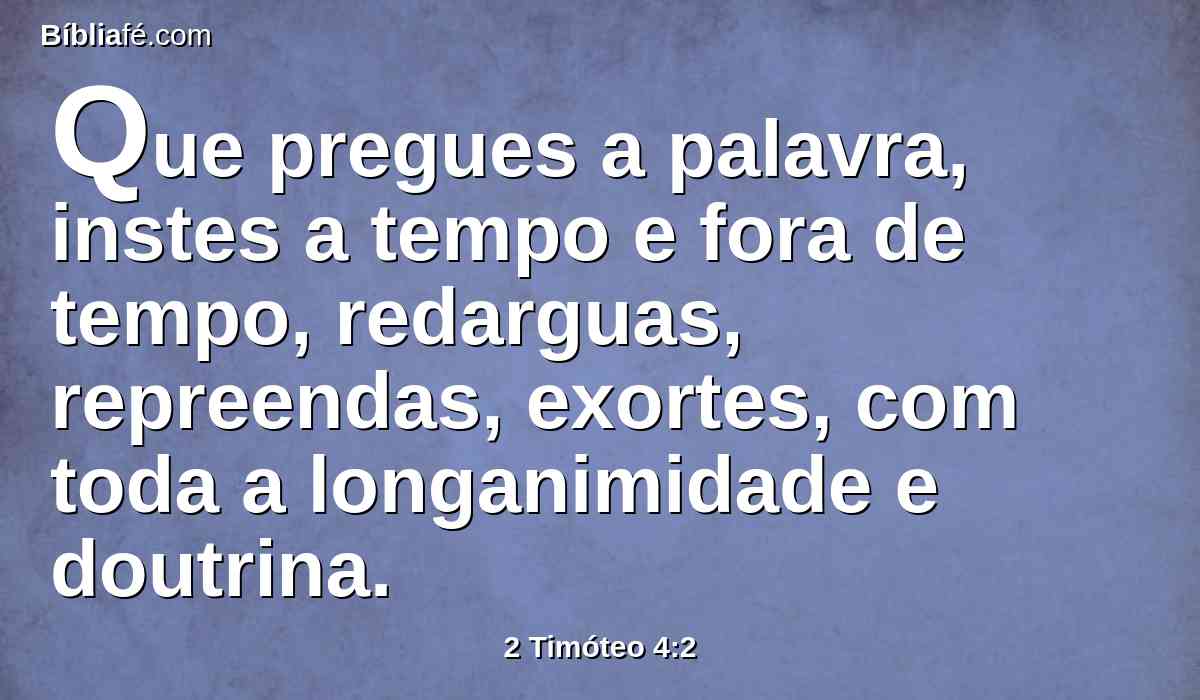 Que pregues a palavra, instes a tempo e fora de tempo, redarguas, repreendas, exortes, com toda a longanimidade e doutrina.