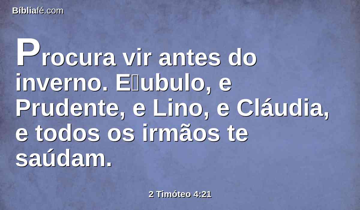 Procura vir antes do inverno. Eubulo, e Prudente, e Lino, e Cláudia, e todos os irmãos te saúdam.
