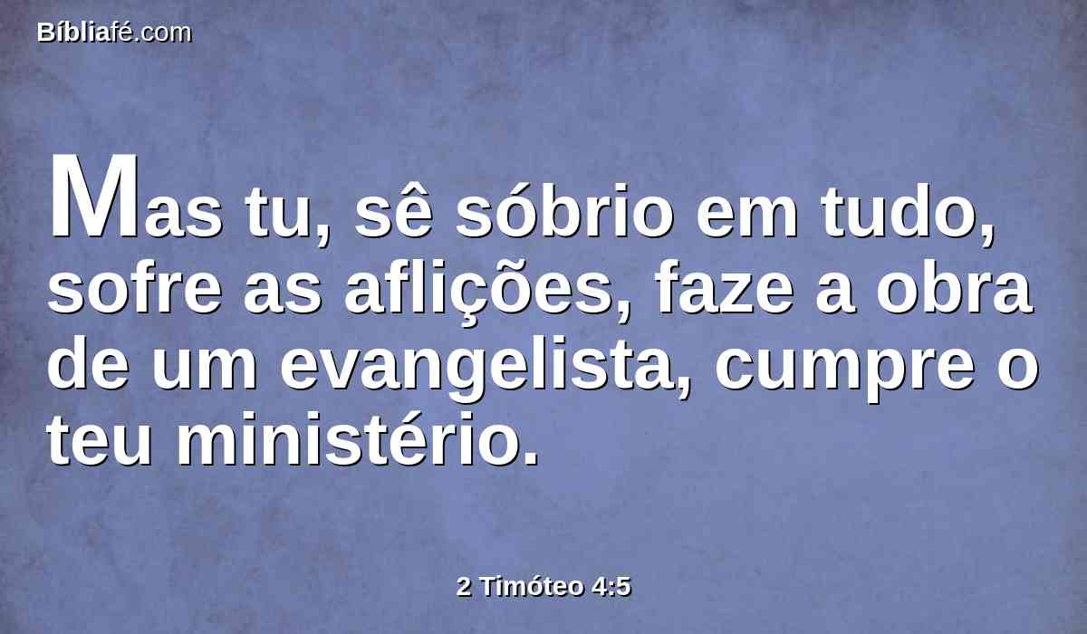 Mas tu, sê sóbrio em tudo, sofre as aflições, faze a obra de um evangelista, cumpre o teu ministério.