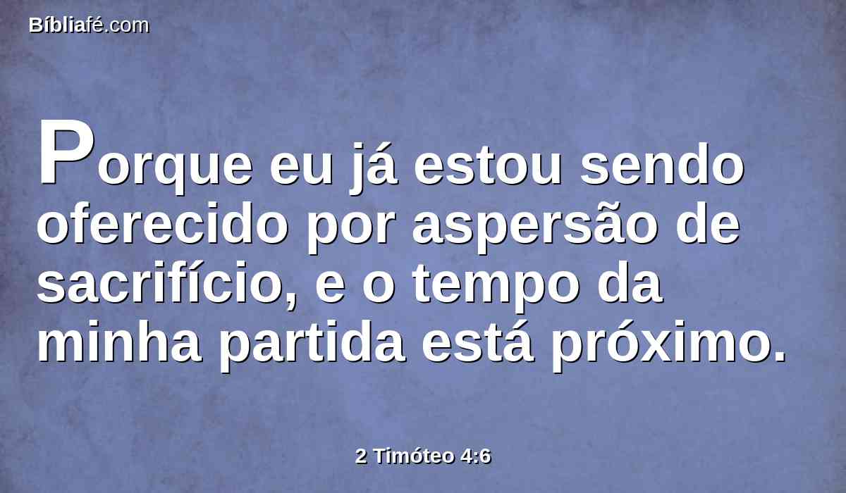 Porque eu já estou sendo oferecido por aspersão de sacrifício, e o tempo da minha partida está próximo.