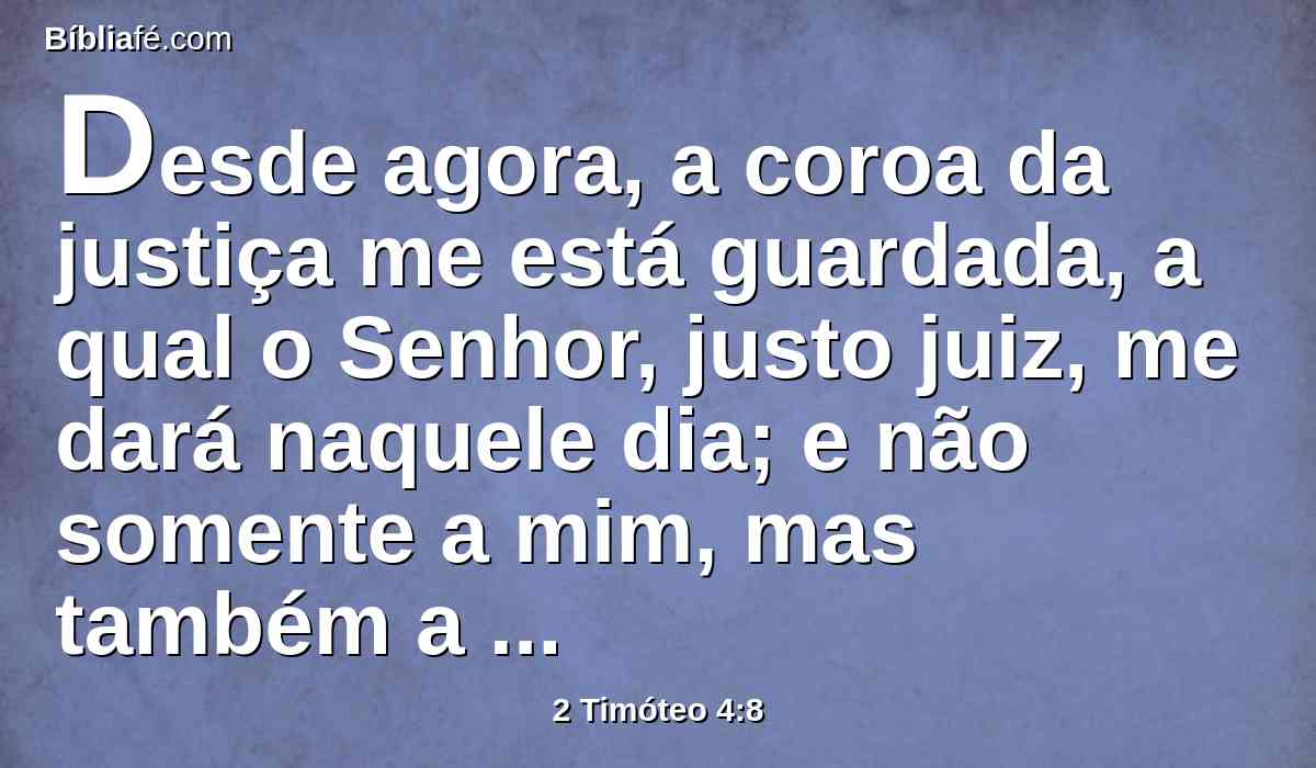 Desde agora, a coroa da justiça me está guardada, a qual o Senhor, justo juiz, me dará naquele dia; e não somente a mim, mas também a todos os que amarem a sua vinda.