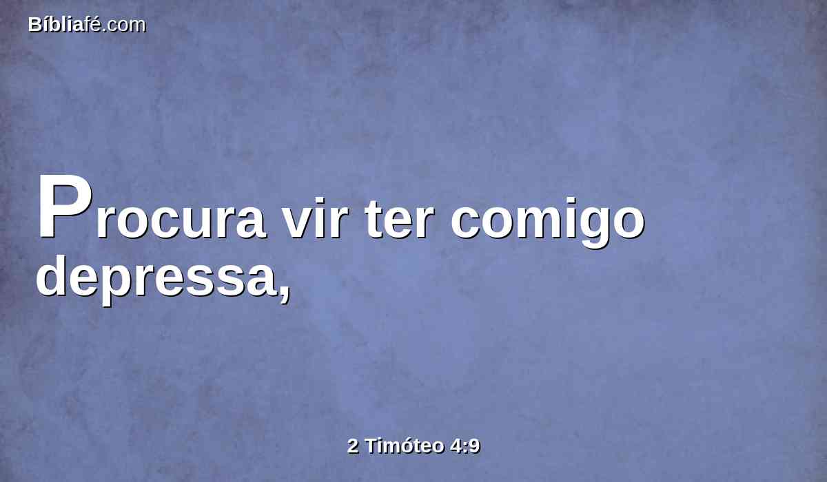 Procura vir ter comigo depressa,
