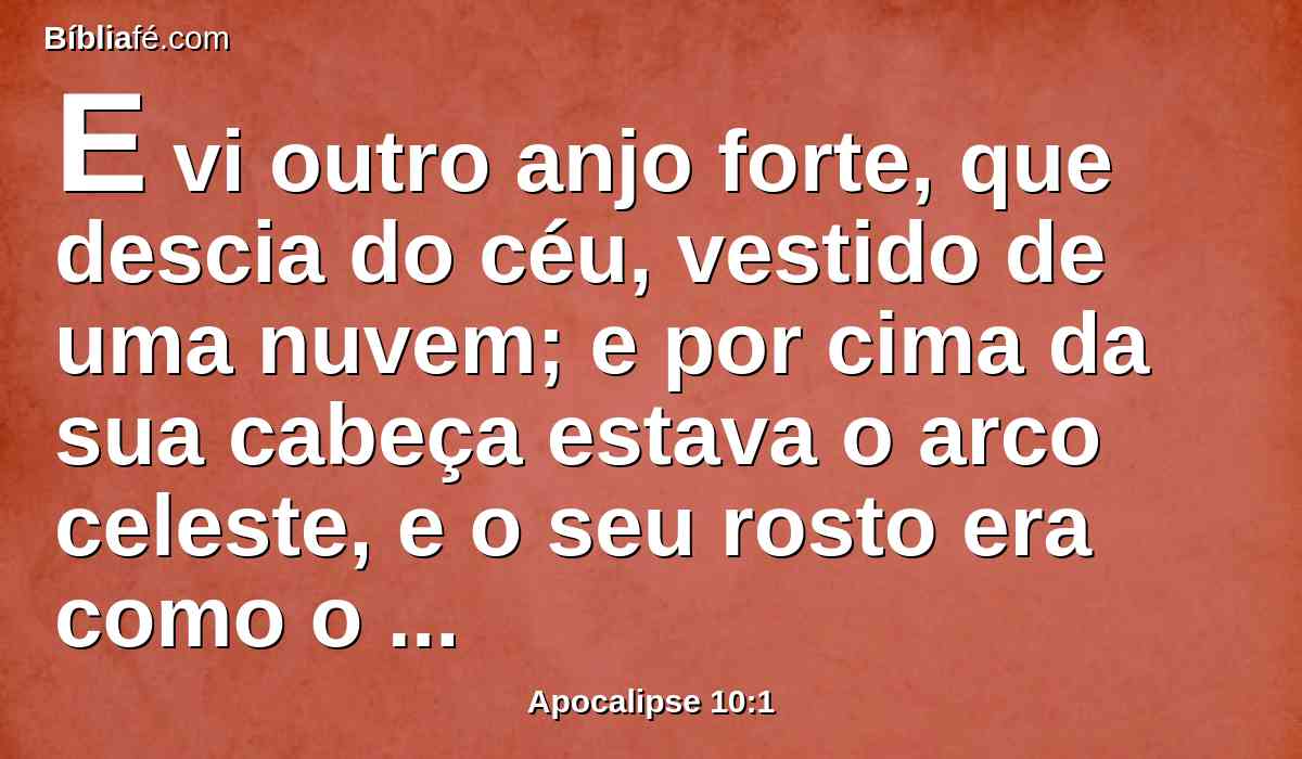 E vi outro anjo forte, que descia do céu, vestido de uma nuvem; e por cima da sua cabeça estava o arco celeste, e o seu rosto era como o sol, e os seus pés como colunas de fogo;