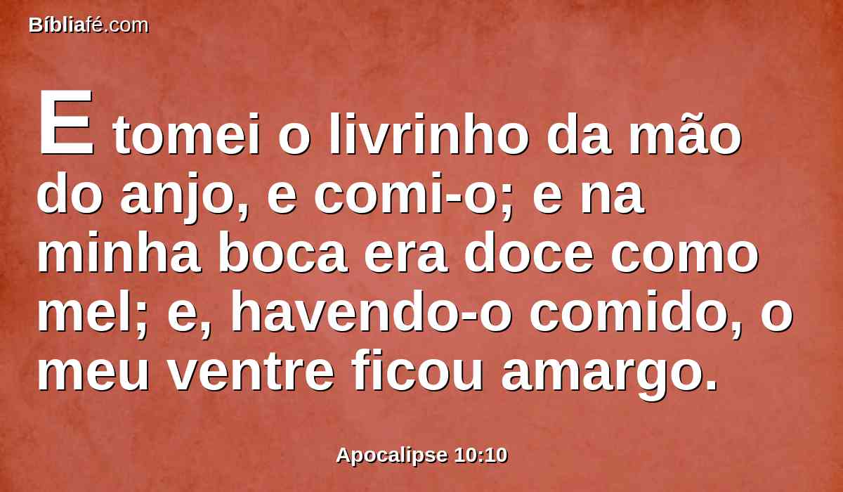 E tomei o livrinho da mão do anjo, e comi-o; e na minha boca era doce como mel; e, havendo-o comido, o meu ventre ficou amargo.