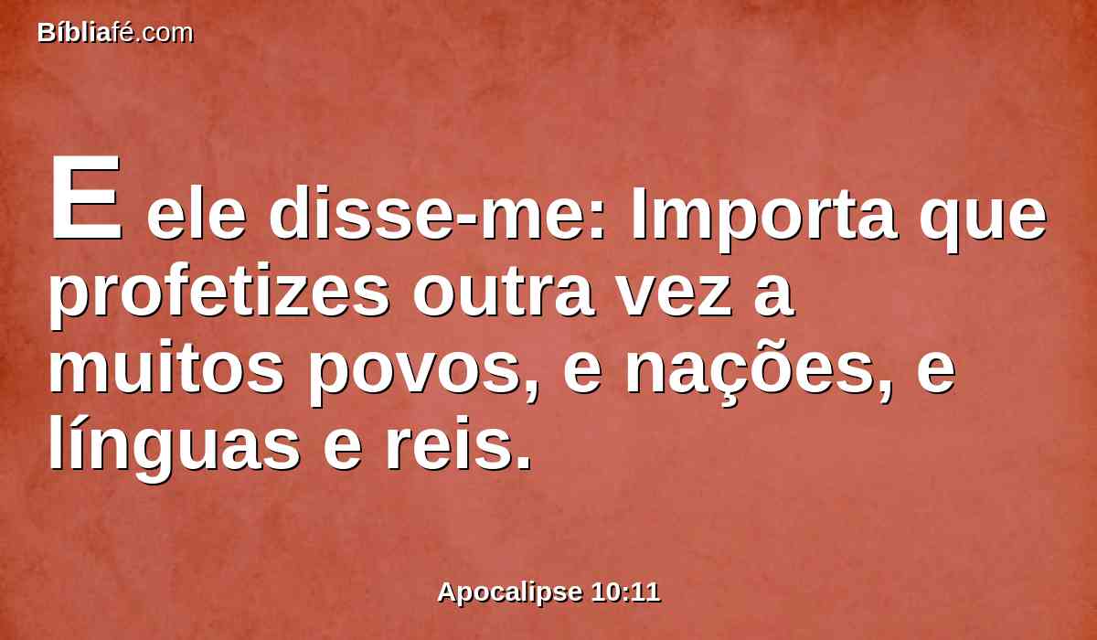 E ele disse-me: Importa que profetizes outra vez a muitos povos, e nações, e línguas e reis.