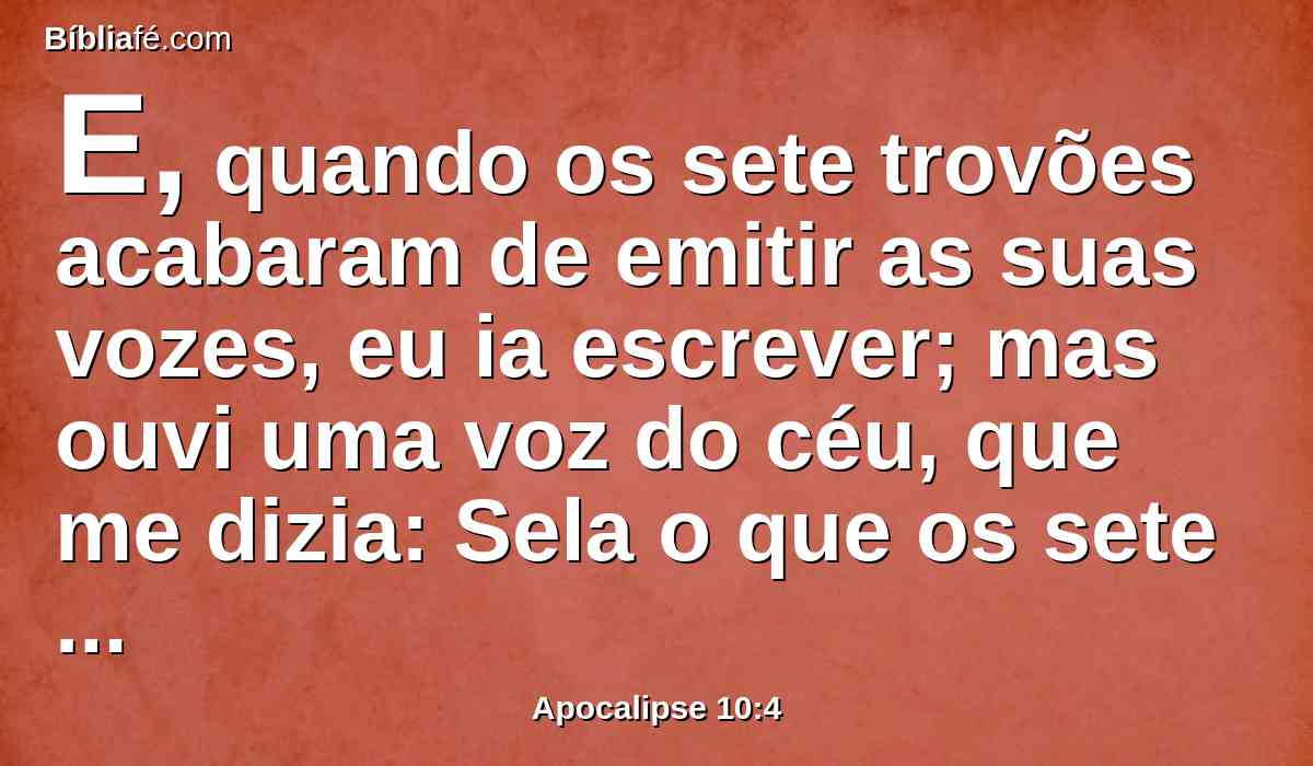 E, quando os sete trovões acabaram de emitir as suas vozes, eu ia escrever; mas ouvi uma voz do céu, que me dizia: Sela o que os sete trovões emitiram, e nào o escrevas.