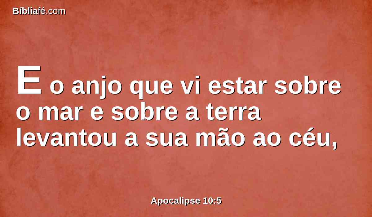 E o anjo que vi estar sobre o mar e sobre a terra levantou a sua mão ao céu,
