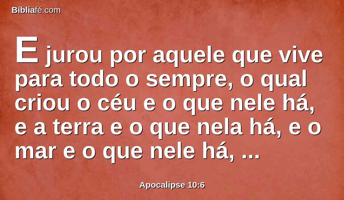 E jurou por aquele que vive para todo o sempre, o qual criou o céu e o que nele há, e a terra e o que nela há, e o mar e o que nele há, que não haveria mais demora;