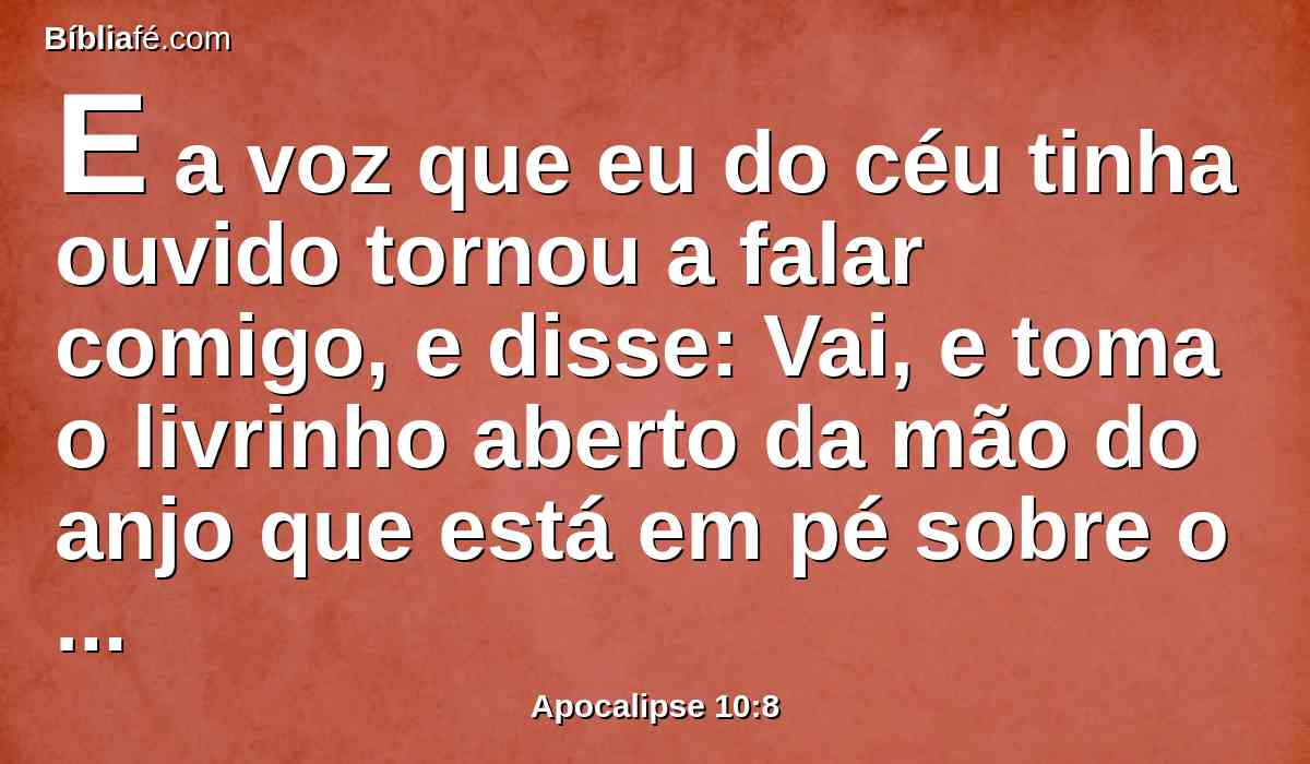 E a voz que eu do céu tinha ouvido tornou a falar comigo, e disse: Vai, e toma o livrinho aberto da mão do anjo que está em pé sobre o mar e sobre a terra.