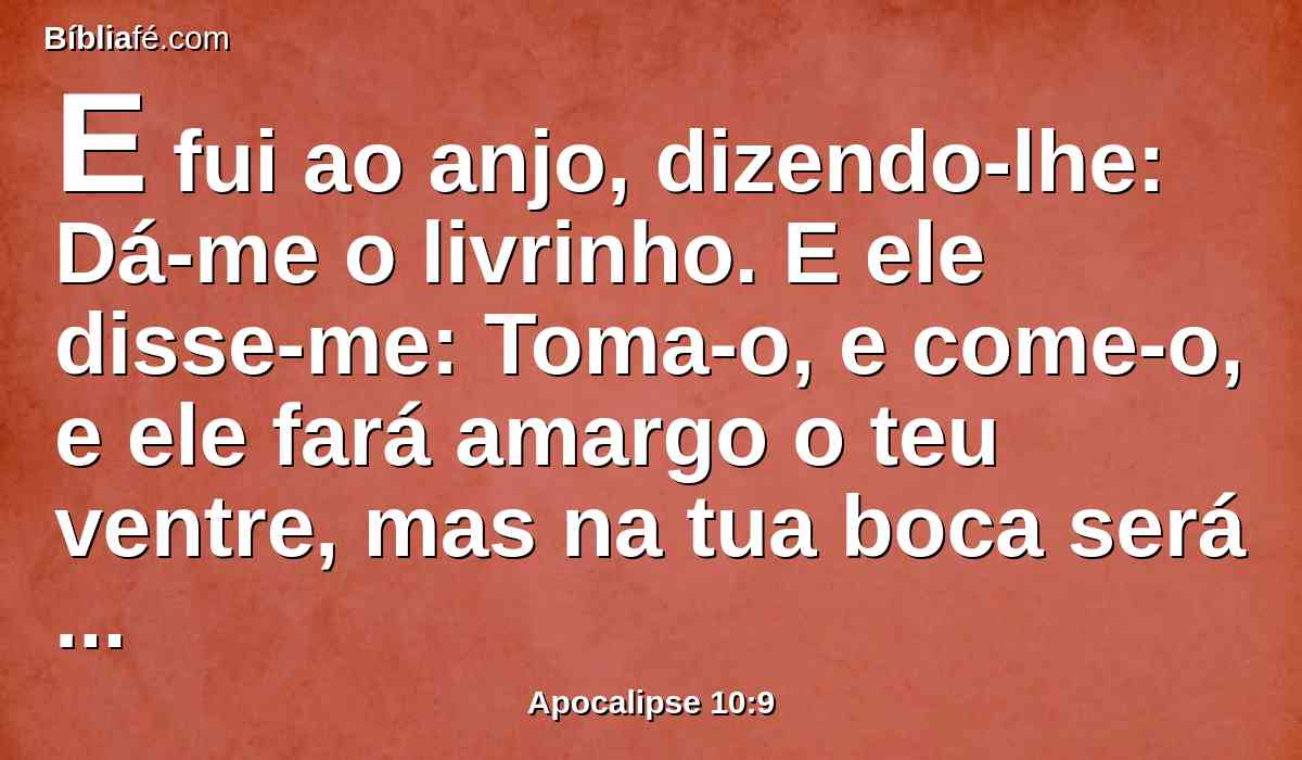 E fui ao anjo, dizendo-lhe: Dá-me o livrinho. E ele disse-me: Toma-o, e come-o, e ele fará amargo o teu ventre, mas na tua boca será doce como mel.