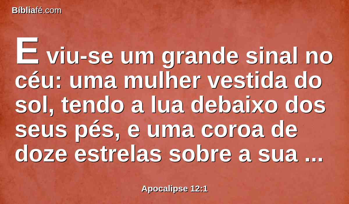 E viu-se um grande sinal no céu: uma mulher vestida do sol, tendo a lua debaixo dos seus pés, e uma coroa de doze estrelas sobre a sua cabeça.