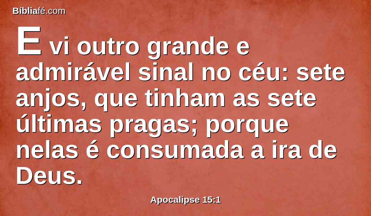 E vi outro grande e admirável sinal no céu: sete anjos, que tinham as sete últimas pragas; porque nelas é consumada a ira de Deus.