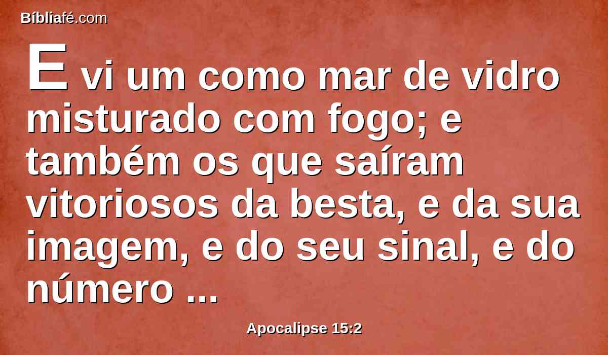 E vi um como mar de vidro misturado com fogo; e também os que saíram vitoriosos da besta, e da sua imagem, e do seu sinal, e do número do seu nome, que estavam junto ao mar de vidro, e tinham as harpas de Deus.