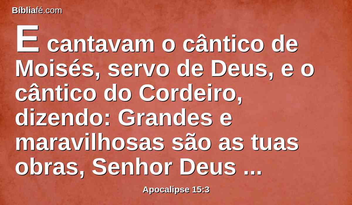 E cantavam o cântico de Moisés, servo de Deus, e o cântico do Cordeiro, dizendo: Grandes e maravilhosas são as tuas obras, Senhor Deus Todo-Poderoso! Justos e verdadeiros são os teus caminhos, ó Rei dos santos.