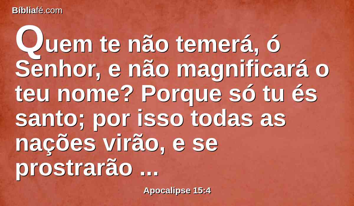 Quem te não temerá, ó Senhor, e não magnificará o teu nome? Porque só tu és santo; por isso todas as nações virão, e se prostrarão diante de ti, porque os teus juízos são manifestos.