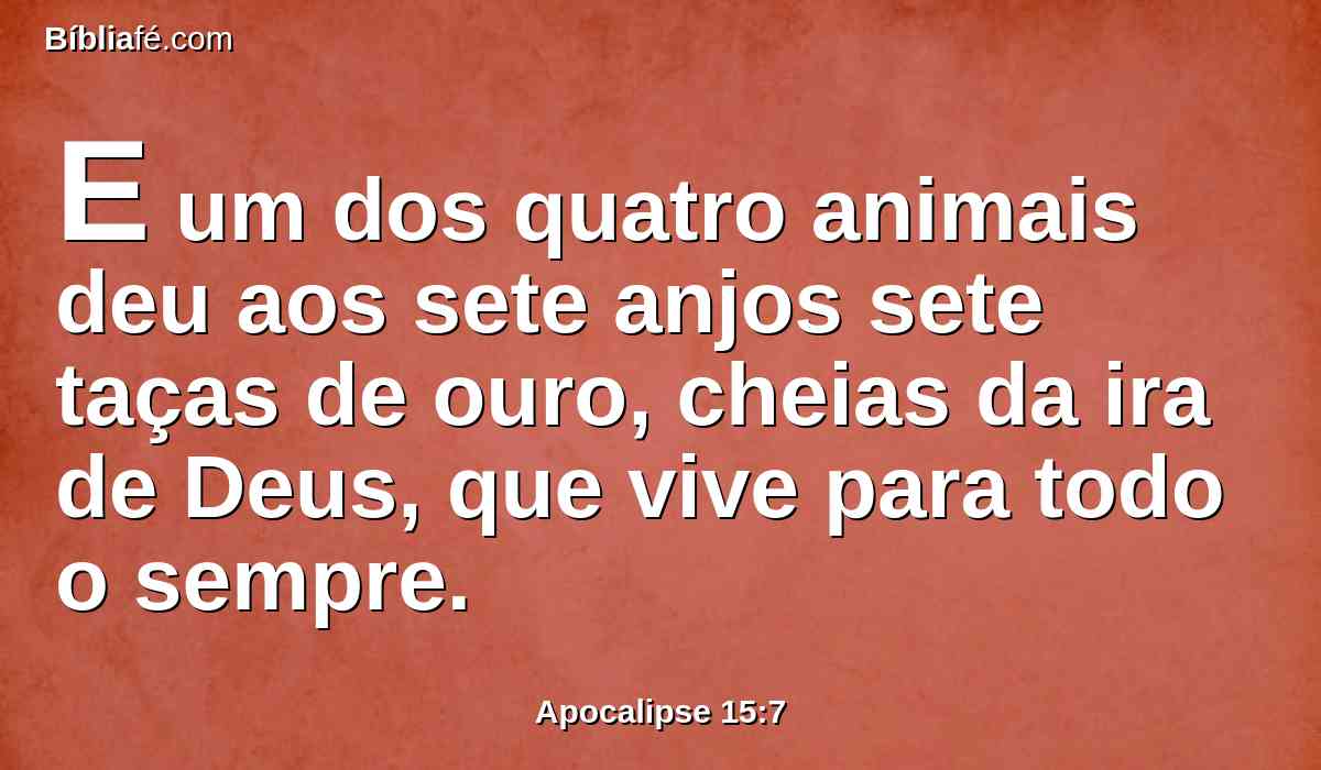 E um dos quatro animais deu aos sete anjos sete taças de ouro, cheias da ira de Deus, que vive para todo o sempre.