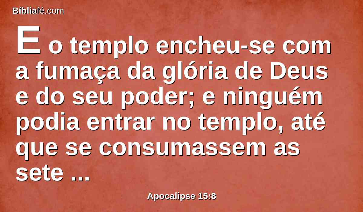 E o templo encheu-se com a fumaça da glória de Deus e do seu poder; e ninguém podia entrar no templo, até que se consumassem as sete pragas dos sete anjos.